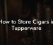 How to Store Cigars in Tupperware