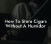 How To Store Cigars Without A Humidor