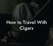 How to Travel With Cigars