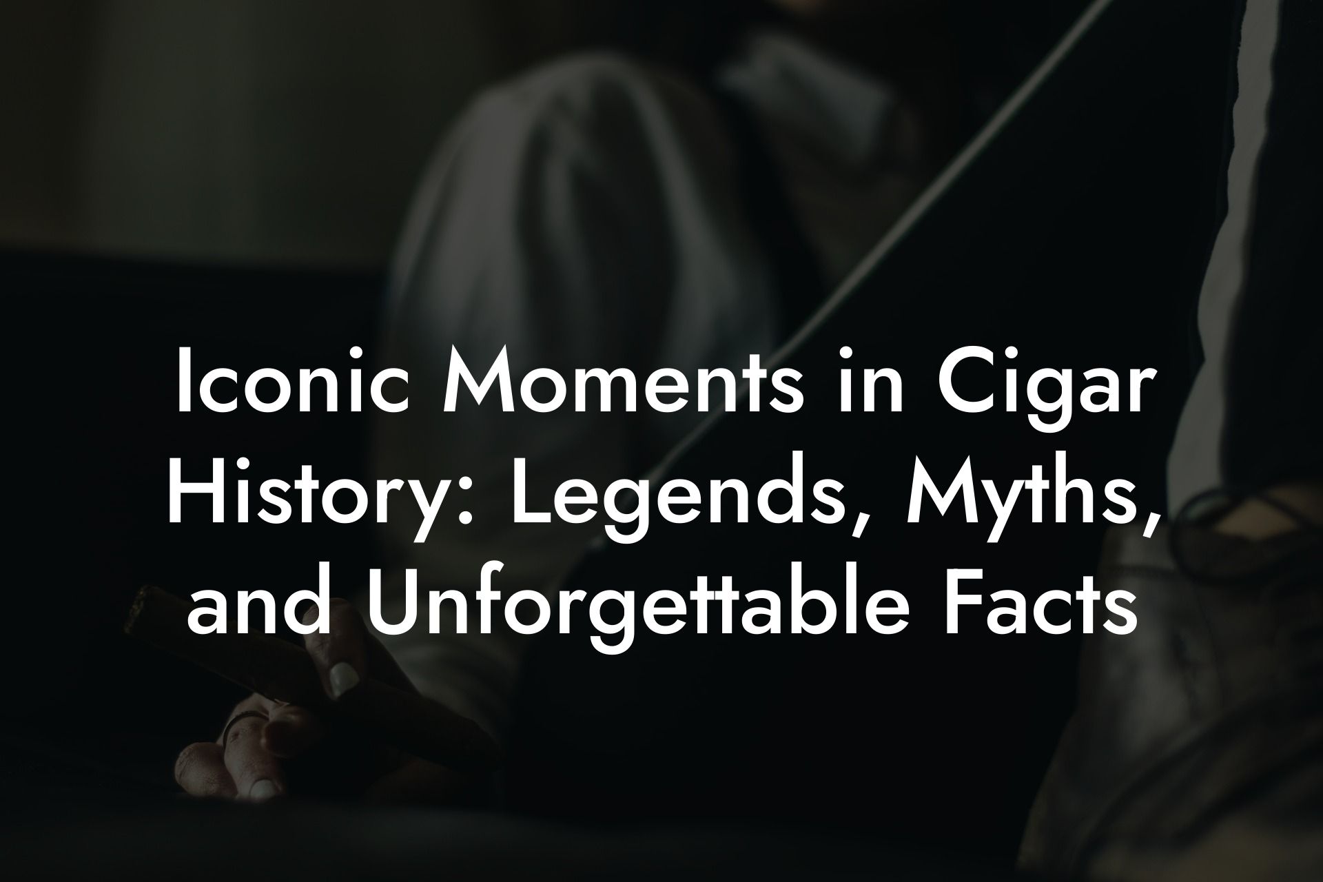 Iconic Moments in Cigar History: Legends, Myths, and Unforgettable Facts