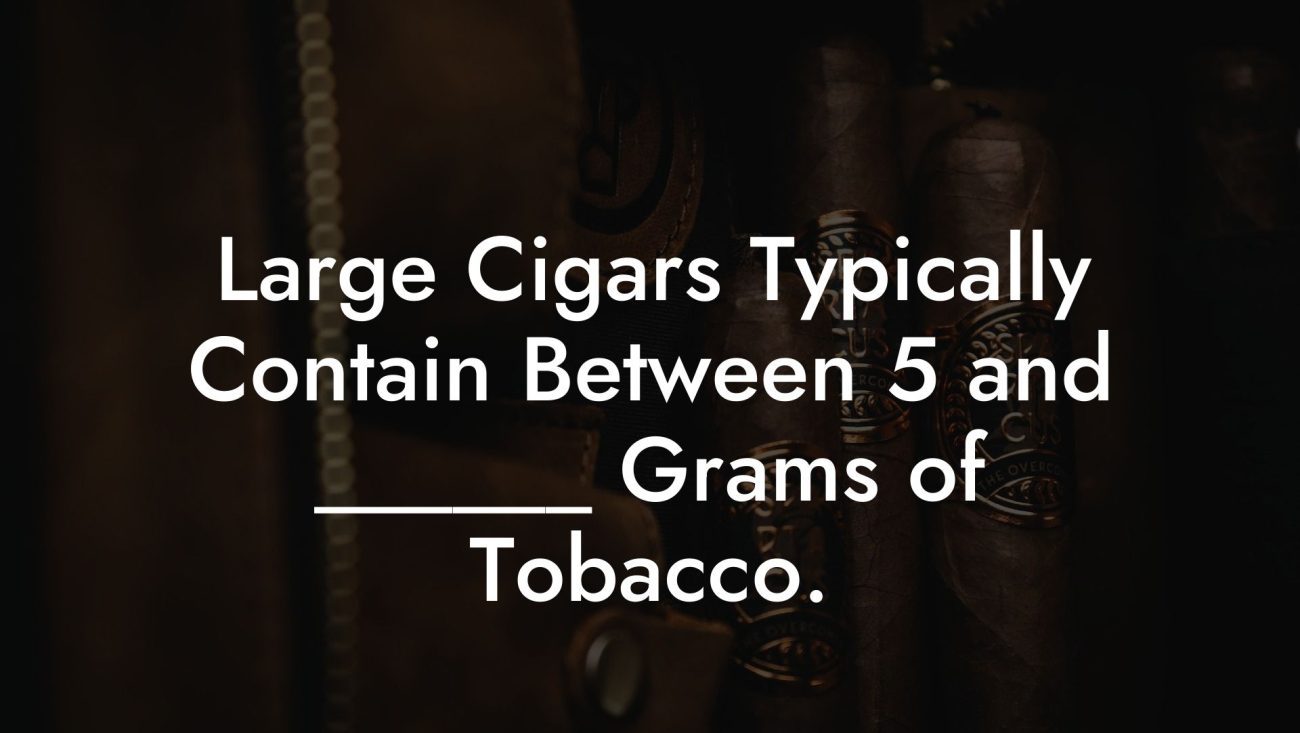 Large Cigars Typically Contain Between 5 and ______ Grams of Tobacco.