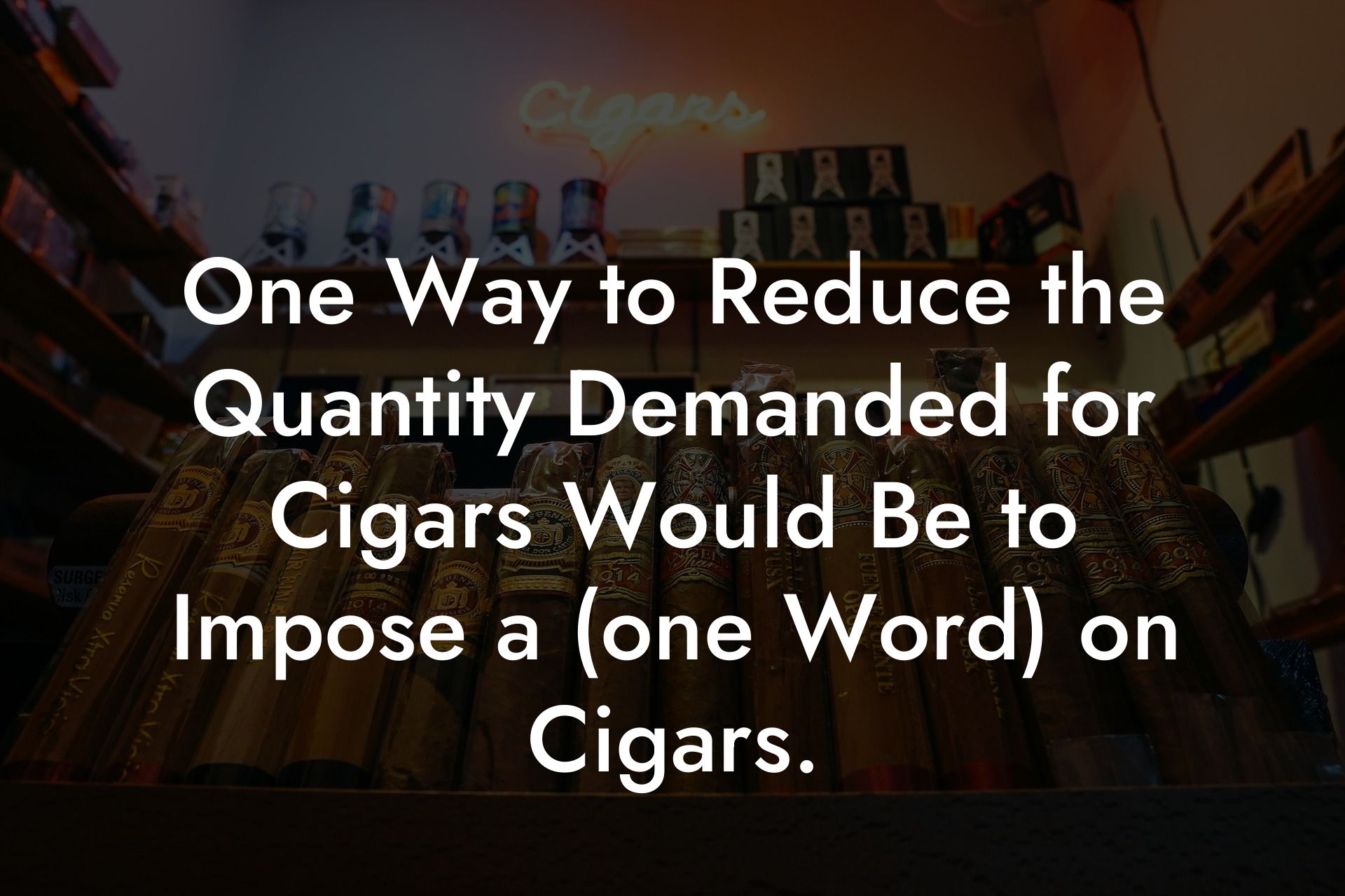 One Way to Reduce the Quantity Demanded for Cigars Would Be to Impose a (one Word) on Cigars.