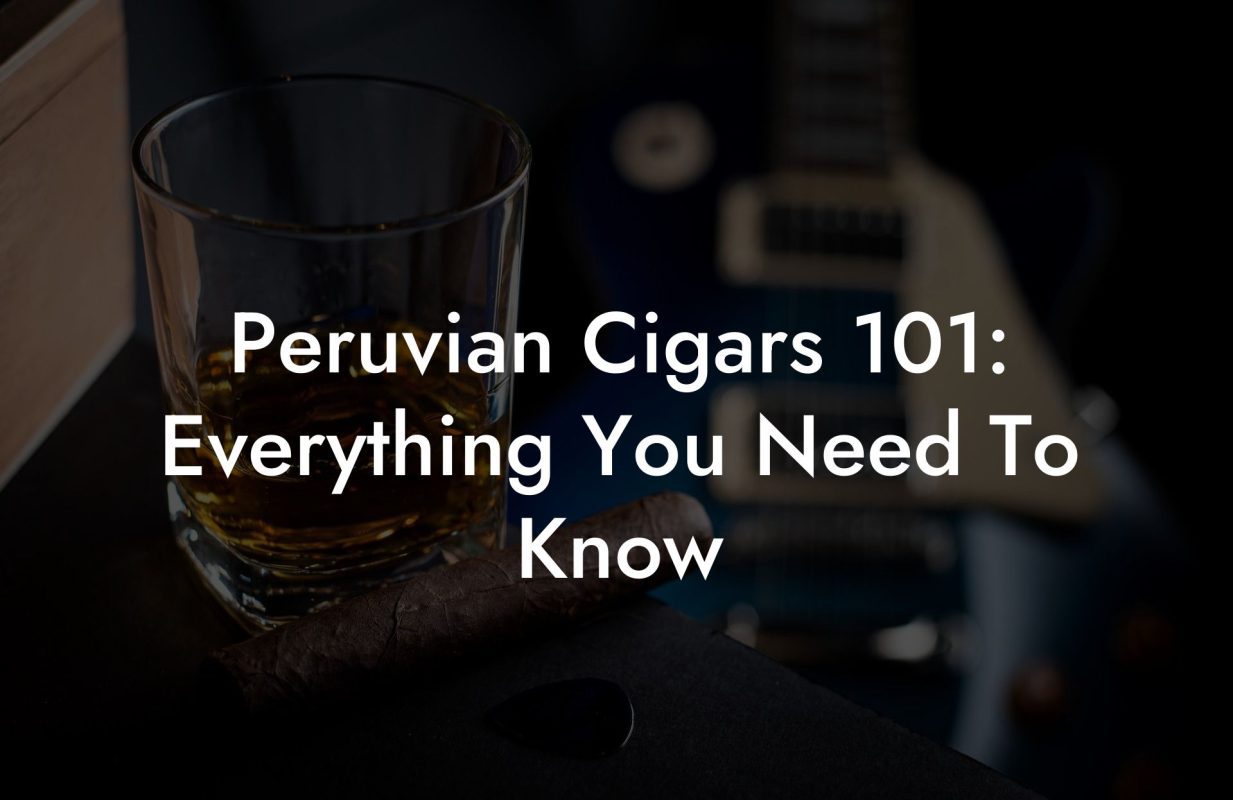 Peruvian Cigars 101: Everything You Need To Know
