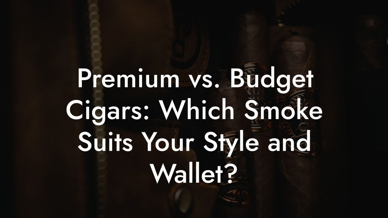 Premium vs. Budget Cigars: Which Smoke Suits Your Style and Wallet?
