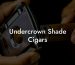 Undercrown Shade Cigars