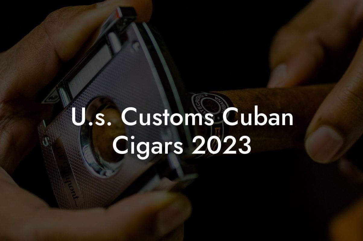 U.s. Customs Cuban Cigars 2023