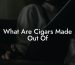 What Are Cigars Made Out Of