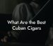 What Are the Best Cuban Cigars