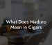 What Does Maduro Mean in Cigars