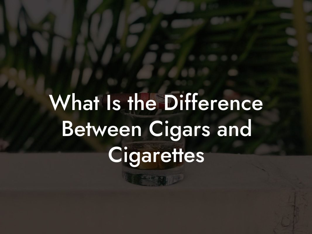 What Is the Difference Between Cigars and Cigarettes