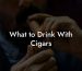 What to Drink With Cigars