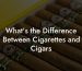 What's the Difference Between Cigarettes and Cigars